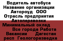 Водитель автобуса › Название организации ­ Автороуд, ООО › Отрасль предприятия ­ Автоперевозки › Минимальный оклад ­ 50 000 - Все города Работа » Вакансии   . Дагестан респ.,Геологоразведка п.